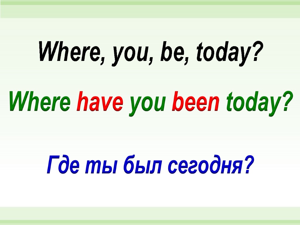 Where have you been today? Where, you, be, today? Где ты был сегодня?